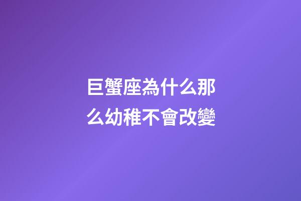 巨蟹座為什么那么幼稚不會改變-第1張-星座運勢-玄機派