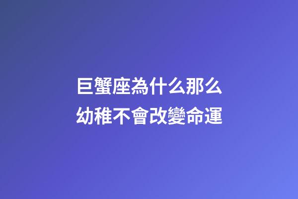 巨蟹座為什么那么幼稚不會改變命運-第1張-星座運勢-玄機派