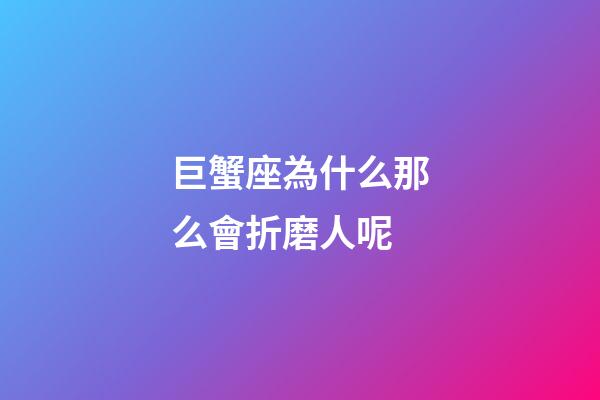 巨蟹座為什么那么會折磨人呢-第1張-星座運勢-玄機派