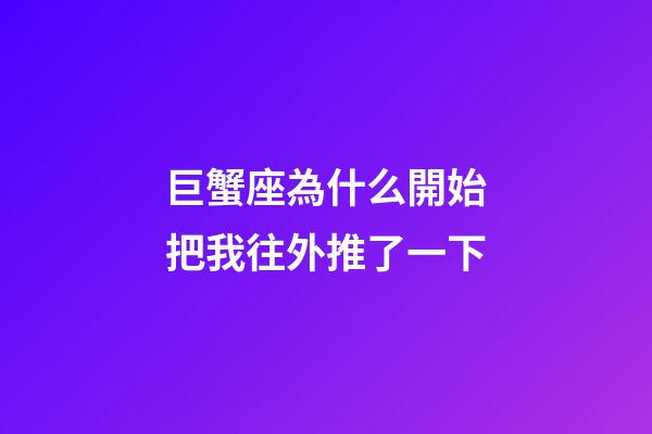 巨蟹座為什么開始把我往外推了一下-第1張-星座運勢-玄機派