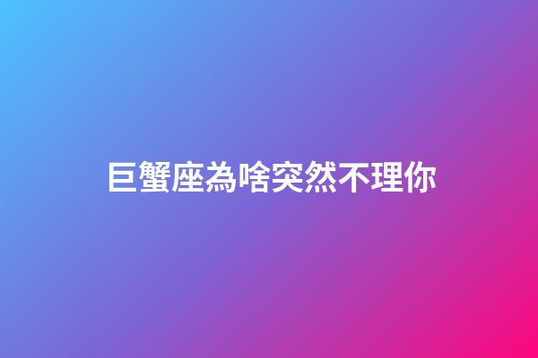 巨蟹座為啥突然不理你-第1張-星座運勢-玄機派
