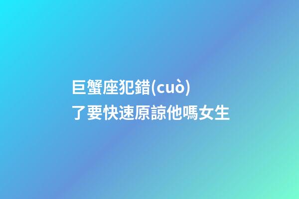 巨蟹座犯錯(cuò)了要快速原諒他嗎女生-第1張-星座運(yùn)勢(shì)-玄機(jī)派