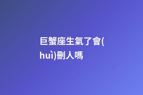 巨蟹座生氣了會(huì)刪人嗎-第1張-星座運(yùn)勢(shì)-玄機(jī)派