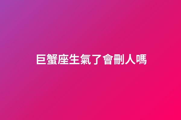 巨蟹座生氣了會刪人嗎-第1張-星座運勢-玄機派