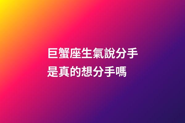 巨蟹座生氣說分手是真的想分手嗎-第1張-星座運勢-玄機派