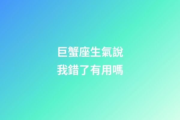 巨蟹座生氣說我錯了有用嗎-第1張-星座運勢-玄機派