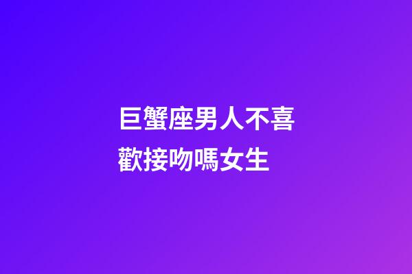 巨蟹座男人不喜歡接吻嗎女生-第1張-星座運(yùn)勢(shì)-玄機(jī)派