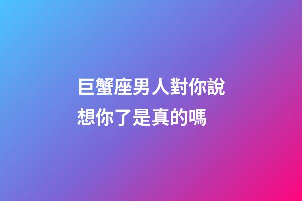 巨蟹座男人對你說想你了是真的嗎-第1張-星座運勢-玄機派