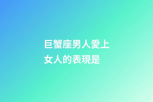 巨蟹座男人愛上女人的表現是-第1張-星座運勢-玄機派