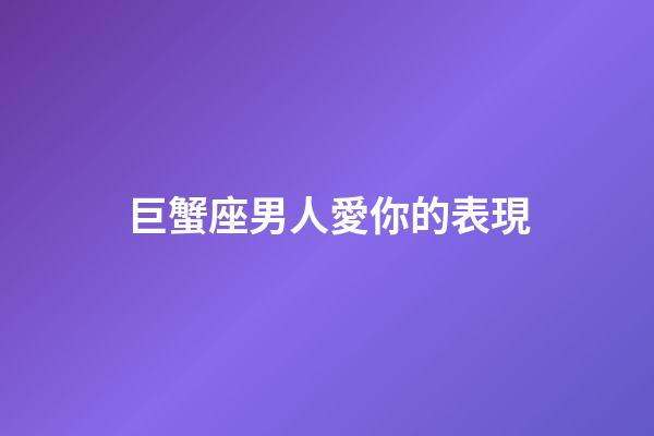 巨蟹座男人愛你的表現（怎樣判斷巨蟹座在乎你）-第1張-星座運勢-玄機派