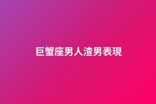 巨蟹座男人渣男表現-第1張-星座運勢-玄機派