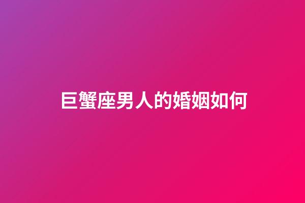 巨蟹座男人的婚姻如何-第1張-星座運勢-玄機派