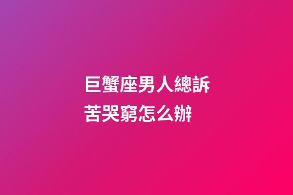 巨蟹座男人總訴苦哭窮怎么辦-第1張-星座運勢-玄機派