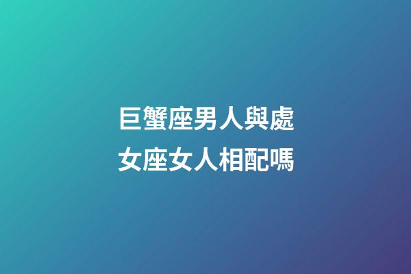 巨蟹座男人與處女座女人相配嗎-第1張-星座運勢-玄機派