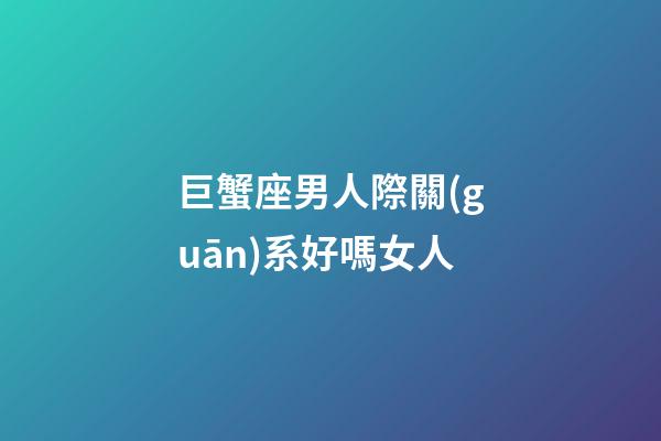巨蟹座男人際關(guān)系好嗎女人