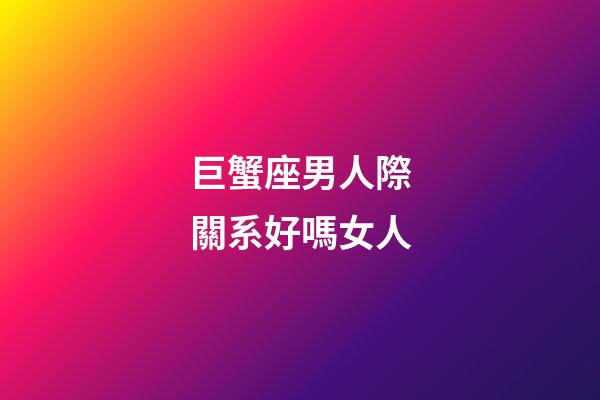 巨蟹座男人際關系好嗎女人-第1張-星座運勢-玄機派