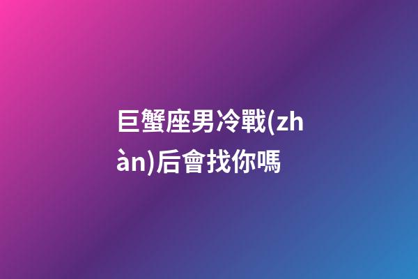 巨蟹座男冷戰(zhàn)后會找你嗎-第1張-星座運勢-玄機派