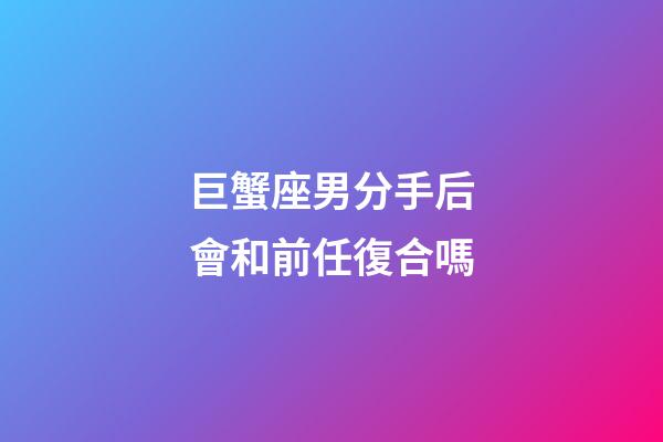 巨蟹座男分手后會和前任復合嗎-第1張-星座運勢-玄機派