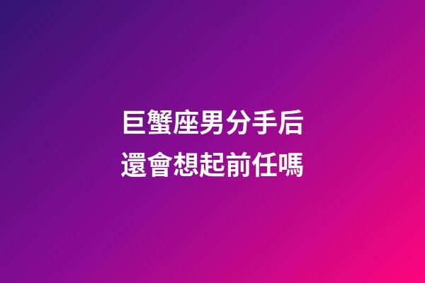 巨蟹座男分手后還會想起前任嗎-第1張-星座運勢-玄機派