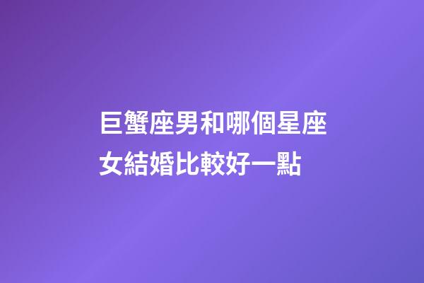 巨蟹座男和哪個星座女結婚比較好一點-第1張-星座運勢-玄機派