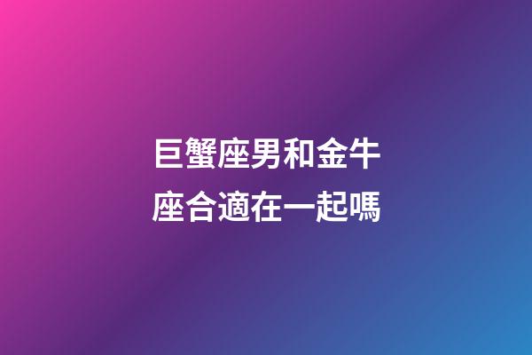 巨蟹座男和金牛座合適在一起嗎