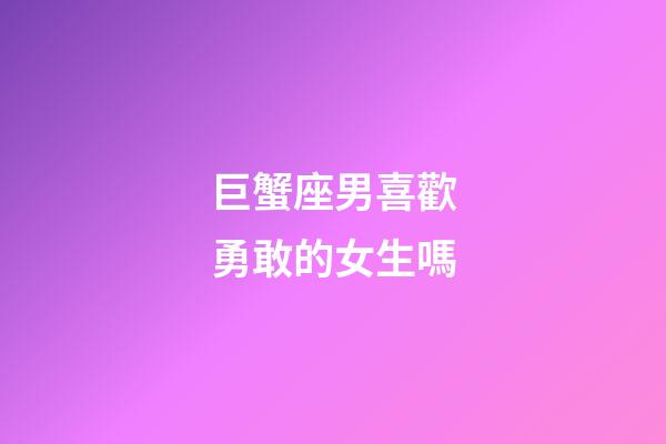 巨蟹座男喜歡勇敢的女生嗎-第1張-星座運勢-玄機(jī)派