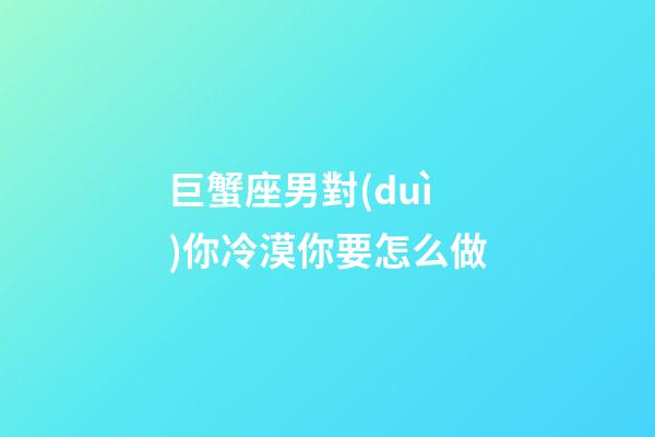 巨蟹座男對(duì)你冷漠你要怎么做-第1張-星座運(yùn)勢(shì)-玄機(jī)派