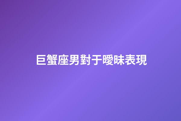 巨蟹座男對于曖昧表現-第1張-星座運勢-玄機派