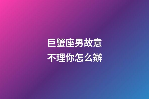 巨蟹座男故意不理你怎么辦-第1張-星座運勢-玄機派
