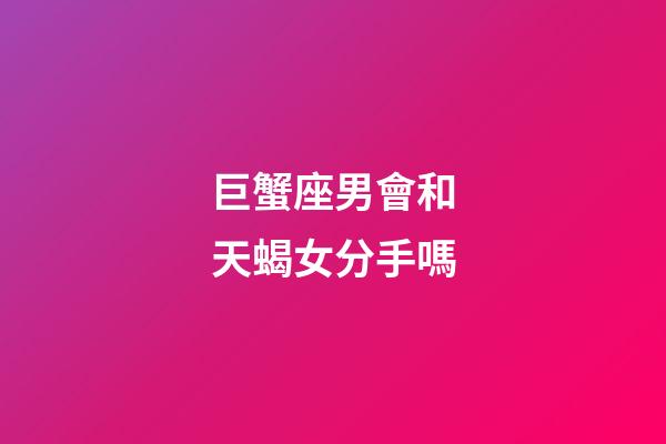 巨蟹座男會和天蝎女分手嗎-第1張-星座運勢-玄機派