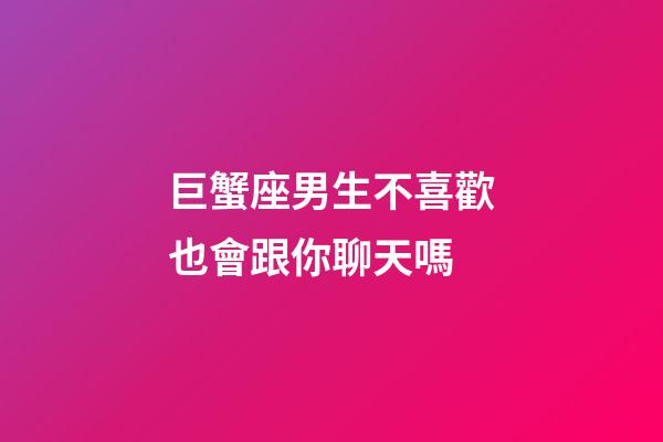 巨蟹座男生不喜歡也會跟你聊天嗎-第1張-星座運勢-玄機派