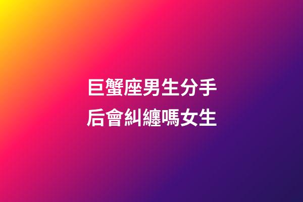 巨蟹座男生分手后會糾纏嗎女生-第1張-星座運勢-玄機派