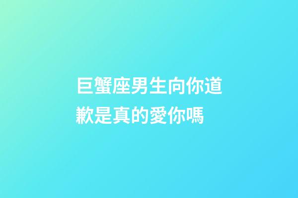 巨蟹座男生向你道歉是真的愛你嗎-第1張-星座運勢-玄機派