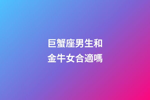 巨蟹座男生和金牛女合適嗎-第1張-星座運勢-玄機派