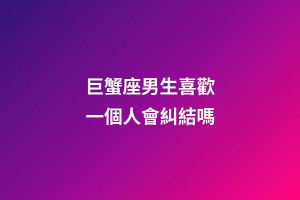 巨蟹座男生喜歡一個人會糾結嗎-第1張-星座運勢-玄機派