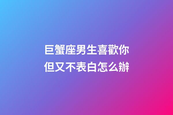 巨蟹座男生喜歡你但又不表白怎么辦-第1張-星座運(yùn)勢(shì)-玄機(jī)派