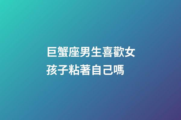 巨蟹座男生喜歡女孩子粘著自己嗎-第1張-星座運勢-玄機派