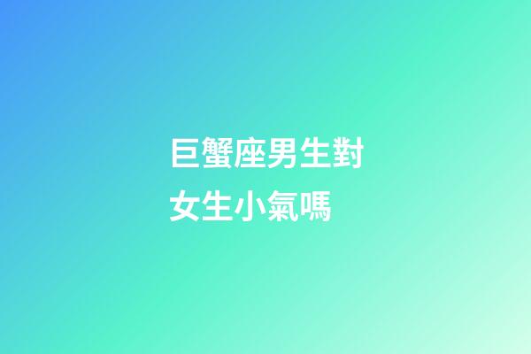 巨蟹座男生對女生小氣嗎-第1張-星座運勢-玄機派