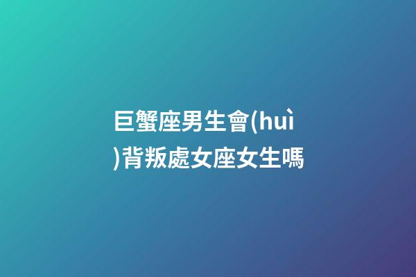 巨蟹座男生會(huì)背叛處女座女生嗎-第1張-星座運(yùn)勢-玄機(jī)派