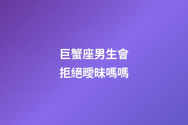 巨蟹座男生會拒絕曖昧嗎嗎-第1張-星座運勢-玄機派