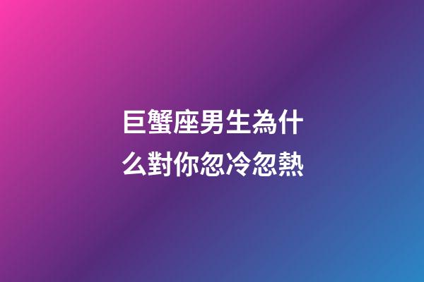 巨蟹座男生為什么對你忽冷忽熱-第1張-星座運勢-玄機派