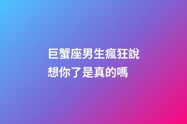 巨蟹座男生瘋狂說想你了是真的嗎-第1張-星座運勢-玄機派
