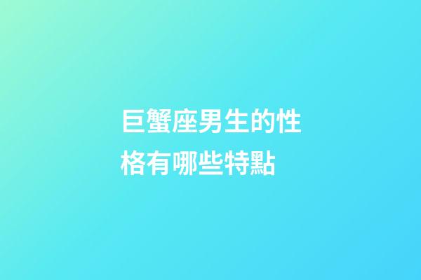巨蟹座男生的性格有哪些特點-第1張-星座運勢-玄機派