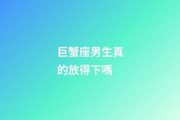 巨蟹座男生真的放得下嗎-第1張-星座運勢-玄機派