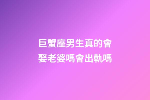 巨蟹座男生真的會娶老婆嗎會出軌嗎-第1張-星座運勢-玄機派