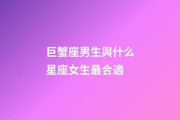 巨蟹座男生與什么星座女生最合適-第1張-星座運勢-玄機派