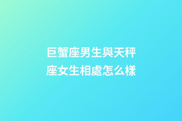 巨蟹座男生與天秤座女生相處怎么樣-第1張-星座運勢-玄機派