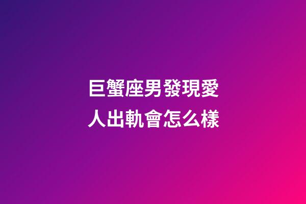 巨蟹座男發現愛人出軌會怎么樣-第1張-星座運勢-玄機派