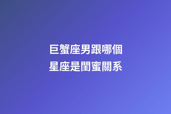 巨蟹座男跟哪個星座是閨蜜關系-第1張-星座運勢-玄機派