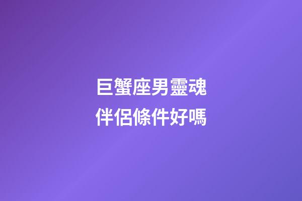 巨蟹座男靈魂伴侶條件好嗎-第1張-星座運勢-玄機派